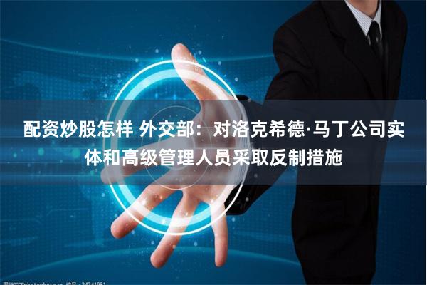配资炒股怎样 外交部：对洛克希德·马丁公司实体和高级管理人员采取反制措施