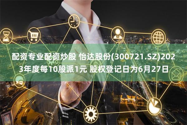 配资专业配资炒股 怡达股份(300721.SZ)2023年度每10股派1元 股权登记日为6月27日