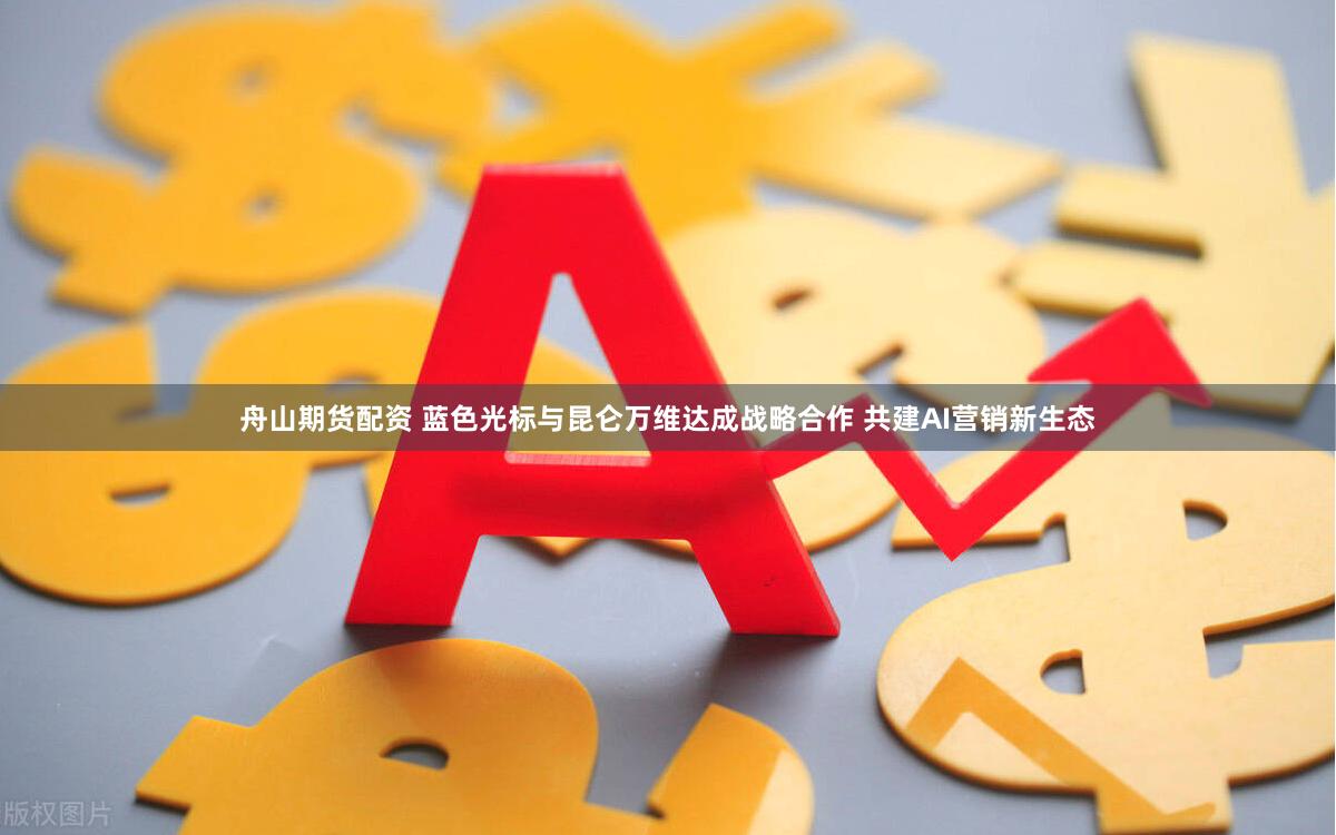 舟山期货配资 蓝色光标与昆仑万维达成战略合作 共建AI营销新生态