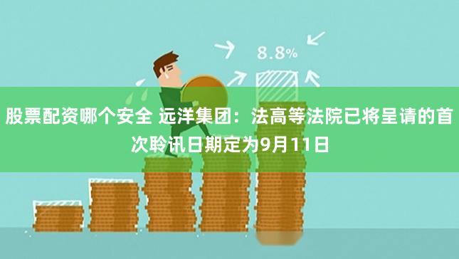 股票配资哪个安全 远洋集团：法高等法院已将呈请的首次聆讯日期定为9月11日