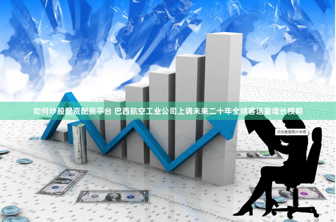 如何炒股配资配资平台 巴西航空工业公司上调未来二十年全球客运量增长预期