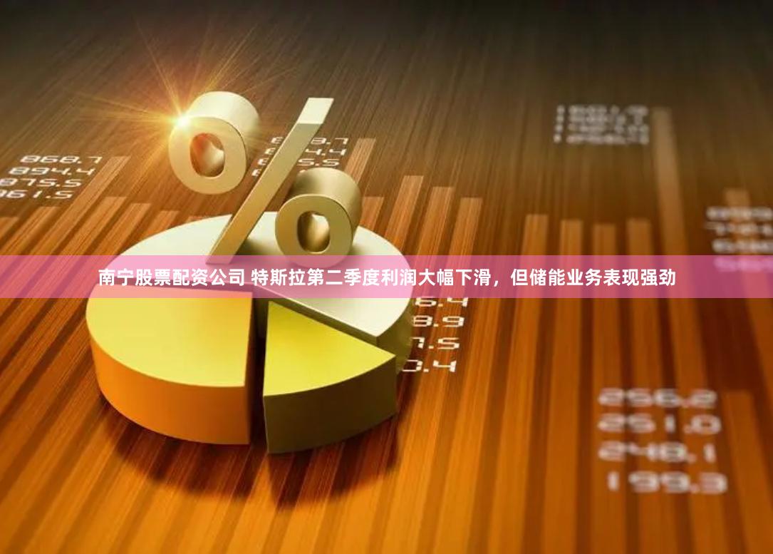 南宁股票配资公司 特斯拉第二季度利润大幅下滑，但储能业务表现强劲