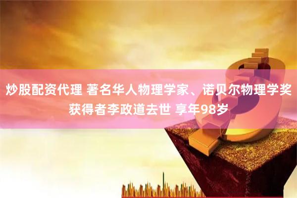 炒股配资代理 著名华人物理学家、诺贝尔物理学奖获得者李政道去世 享年98岁
