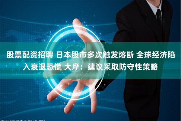 股票配资招聘 日本股市多次触发熔断 全球经济陷入衰退恐慌 大摩：建议采取防守性策略