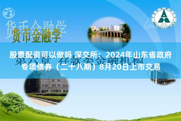 股票配资可以做吗 深交所：2024年山东省政府专项债券（二十八期）8月20日上市交易