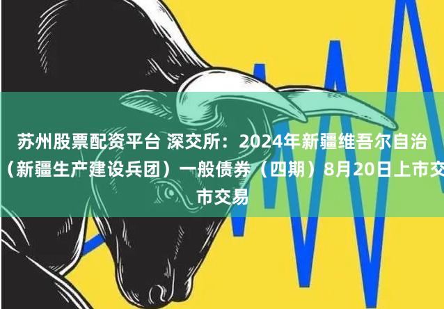 苏州股票配资平台 深交所：2024年新疆维吾尔自治区（新疆生产建设兵团）一般债券（四期）8月20日上市交易