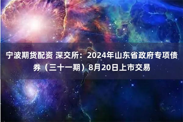 宁波期货配资 深交所：2024年山东省政府专项债券（三十一期）8月20日上市交易