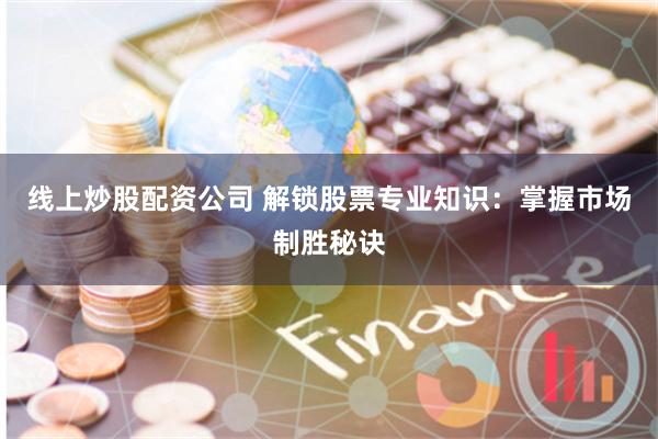 线上炒股配资公司 解锁股票专业知识：掌握市场制胜秘诀