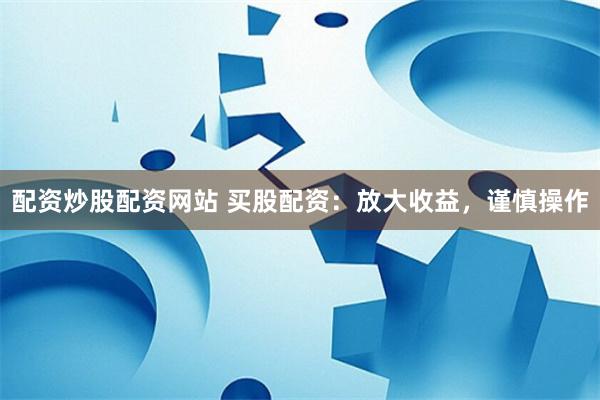 配资炒股配资网站 买股配资：放大收益，谨慎操作