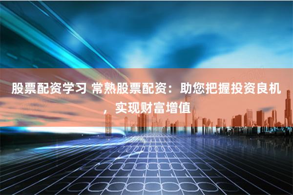 股票配资学习 常熟股票配资：助您把握投资良机，实现财富增值
