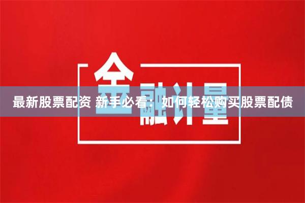 最新股票配资 新手必看：如何轻松购买股票配债