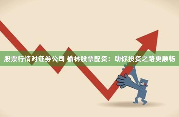 股票行情对证券公司 榆林股票配资：助你投资之路更顺畅