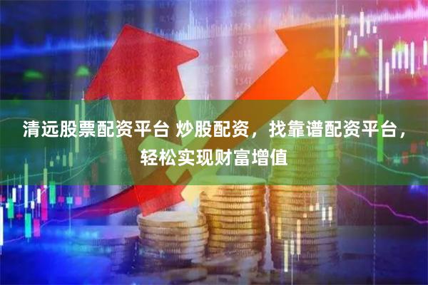 清远股票配资平台 炒股配资，找靠谱配资平台，轻松实现财富增值