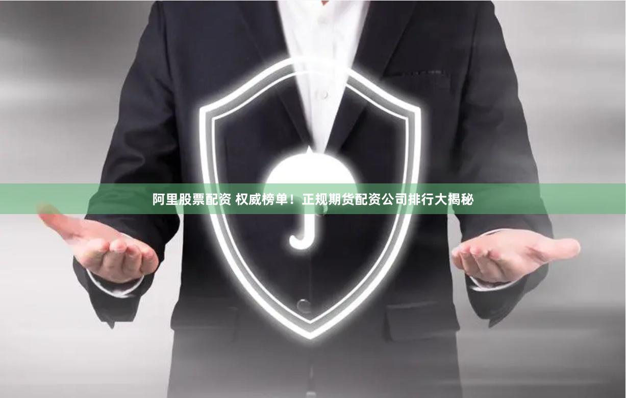 阿里股票配资 权威榜单！正规期货配资公司排行大揭秘