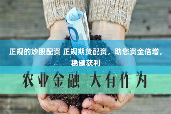 正规的炒股配资 正规期货配资，助您资金倍增，稳健获利