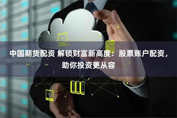 中国期货配资 解锁财富新高度：股票账户配资，助你投资更从容