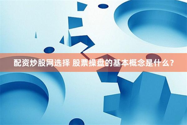 配资炒股网选择 股票操盘的基本概念是什么？