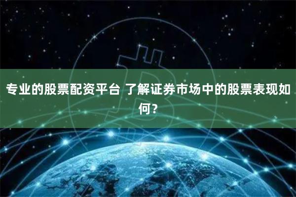 专业的股票配资平台 了解证券市场中的股票表现如何？