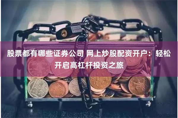 股票都有哪些证券公司 网上炒股配资开户：轻松开启高杠杆投资之旅