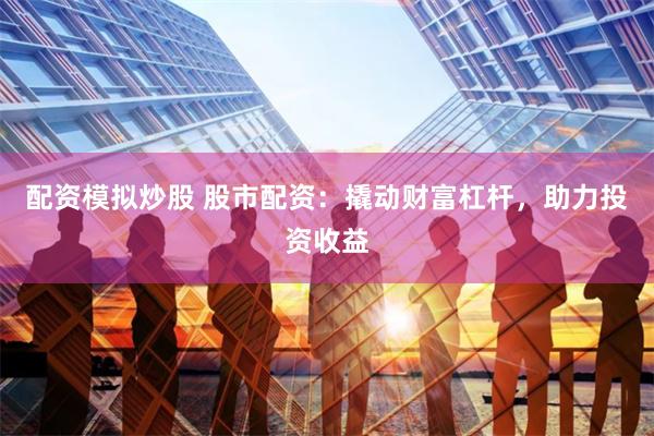 配资模拟炒股 股市配资：撬动财富杠杆，助力投资收益