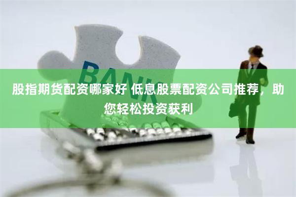 股指期货配资哪家好 低息股票配资公司推荐，助您轻松投资获利