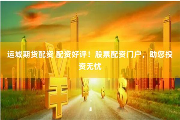 运城期货配资 配资好评！股票配资门户，助您投资无忧