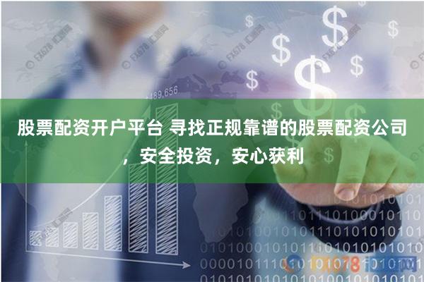 股票配资开户平台 寻找正规靠谱的股票配资公司，安全投资，安心获利
