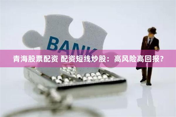 青海股票配资 配资短线炒股：高风险高回报？