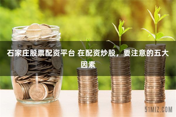 石家庄股票配资平台 在配资炒股，要注意的五大因素