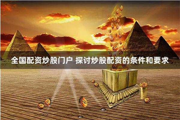 全国配资炒股门户 探讨炒股配资的条件和要求