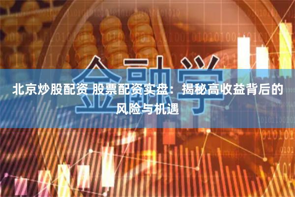北京炒股配资 股票配资实盘：揭秘高收益背后的风险与机遇