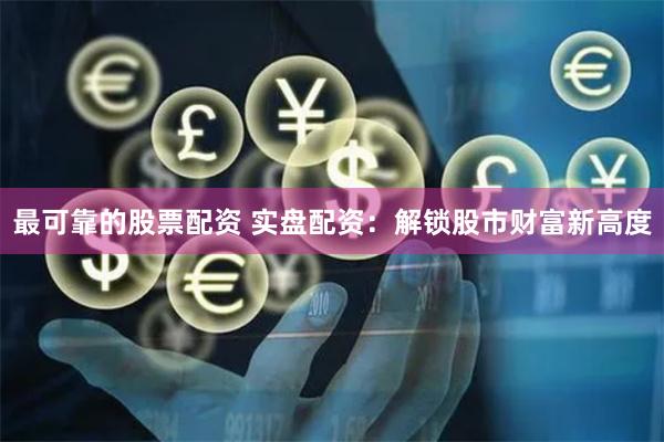 最可靠的股票配资 实盘配资：解锁股市财富新高度