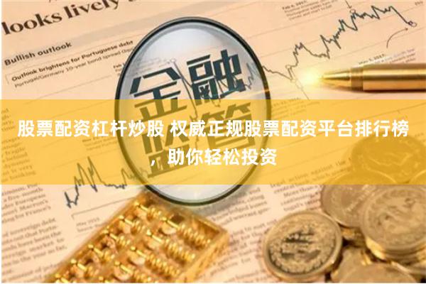 股票配资杠杆炒股 权威正规股票配资平台排行榜，助你轻松投资