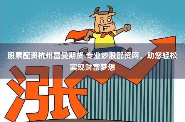 股票配资杭州雷曼期货 专业炒股配资网，助您轻松实现财富梦想