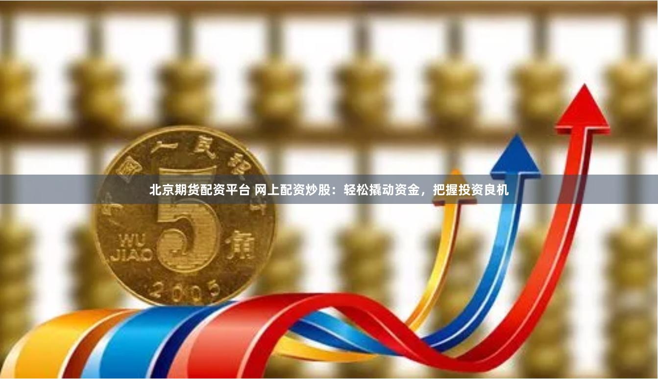 北京期货配资平台 网上配资炒股：轻松撬动资金，把握投资良机