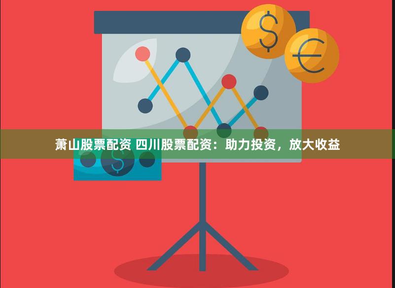 萧山股票配资 四川股票配资：助力投资，放大收益