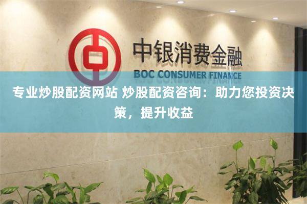 专业炒股配资网站 炒股配资咨询：助力您投资决策，提升收益
