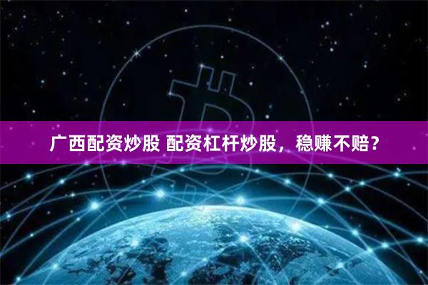 广西配资炒股 配资杠杆炒股，稳赚不赔？