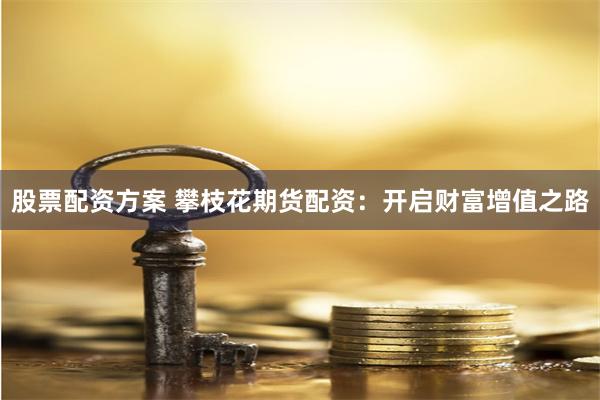股票配资方案 攀枝花期货配资：开启财富增值之路