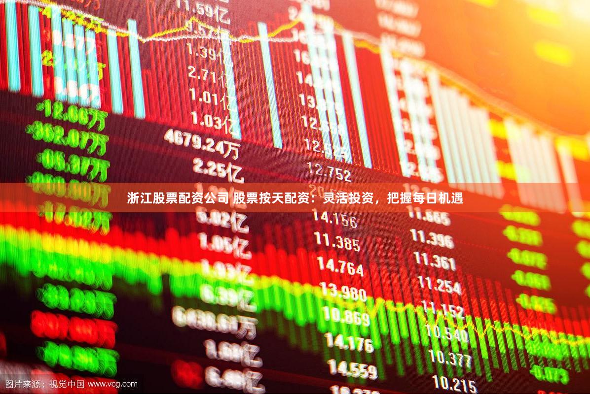 浙江股票配资公司 股票按天配资：灵活投资，把握每日机遇