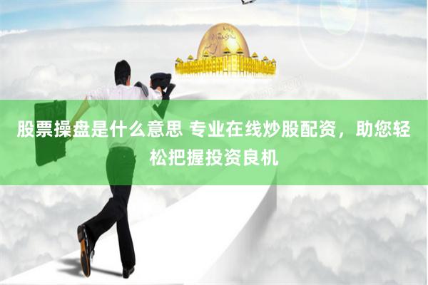 股票操盘是什么意思 专业在线炒股配资，助您轻松把握投资良机