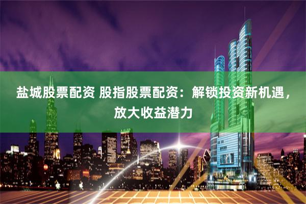 盐城股票配资 股指股票配资：解锁投资新机遇，放大收益潜力