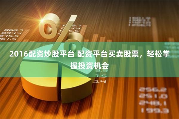 2016配资炒股平台 配资平台买卖股票，轻松掌握投资机会