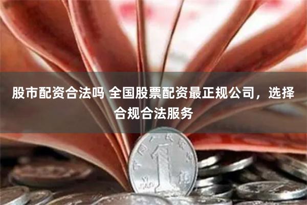 股市配资合法吗 全国股票配资最正规公司，选择合规合法服务