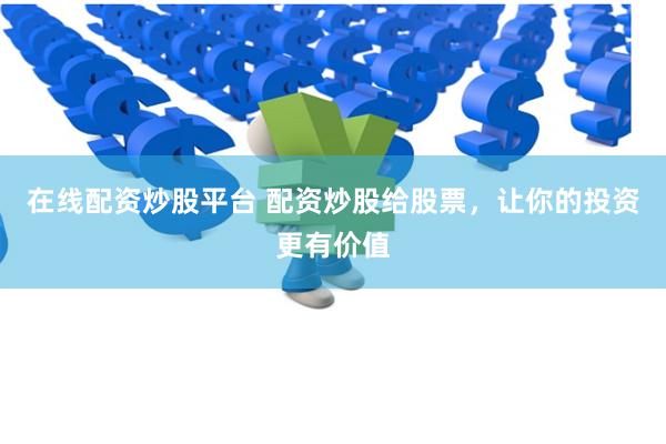 在线配资炒股平台 配资炒股给股票，让你的投资更有价值