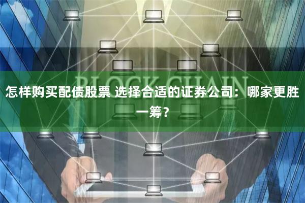 怎样购买配债股票 选择合适的证券公司：哪家更胜一筹？