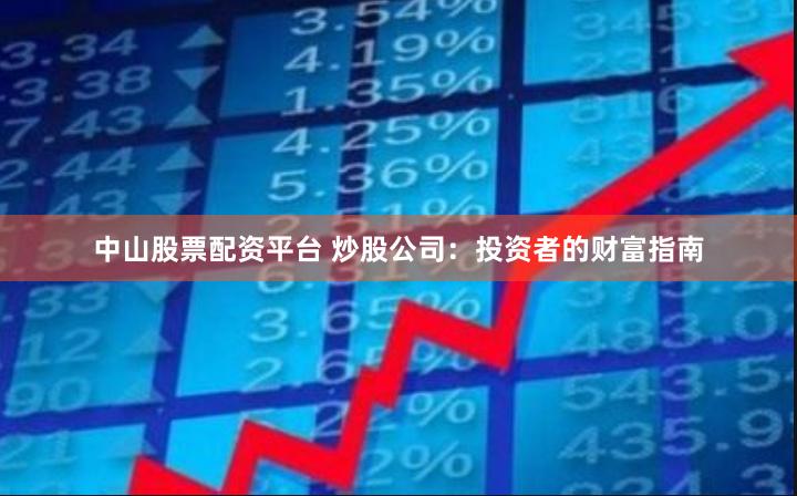 中山股票配资平台 炒股公司：投资者的财富指南