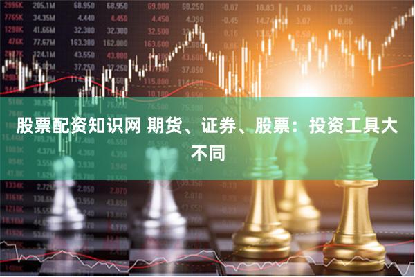 股票配资知识网 期货、证券、股票：投资工具大不同