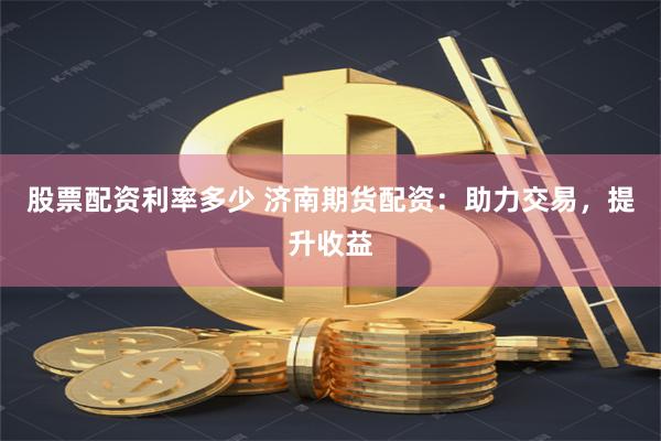 股票配资利率多少 济南期货配资：助力交易，提升收益