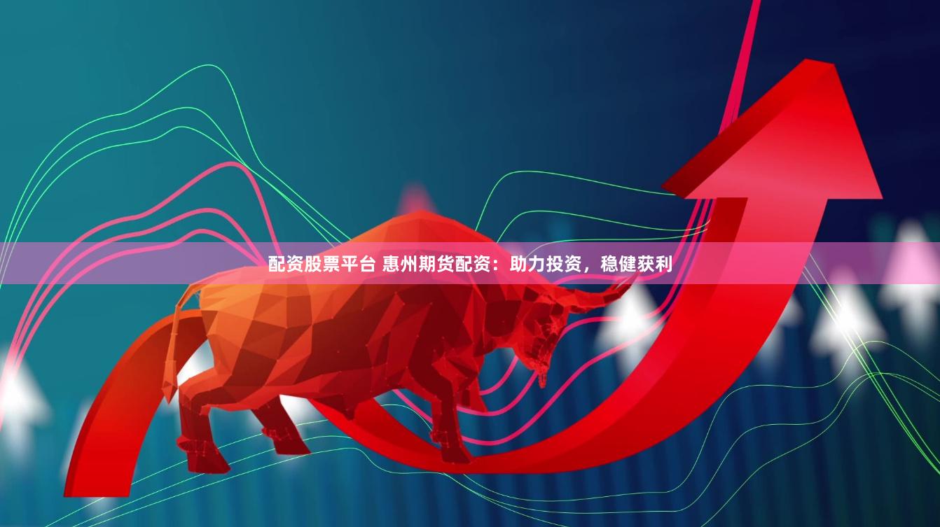 配资股票平台 惠州期货配资：助力投资，稳健获利
